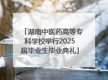 湖南中医药高等专科学校举行2025届毕业生毕业典礼